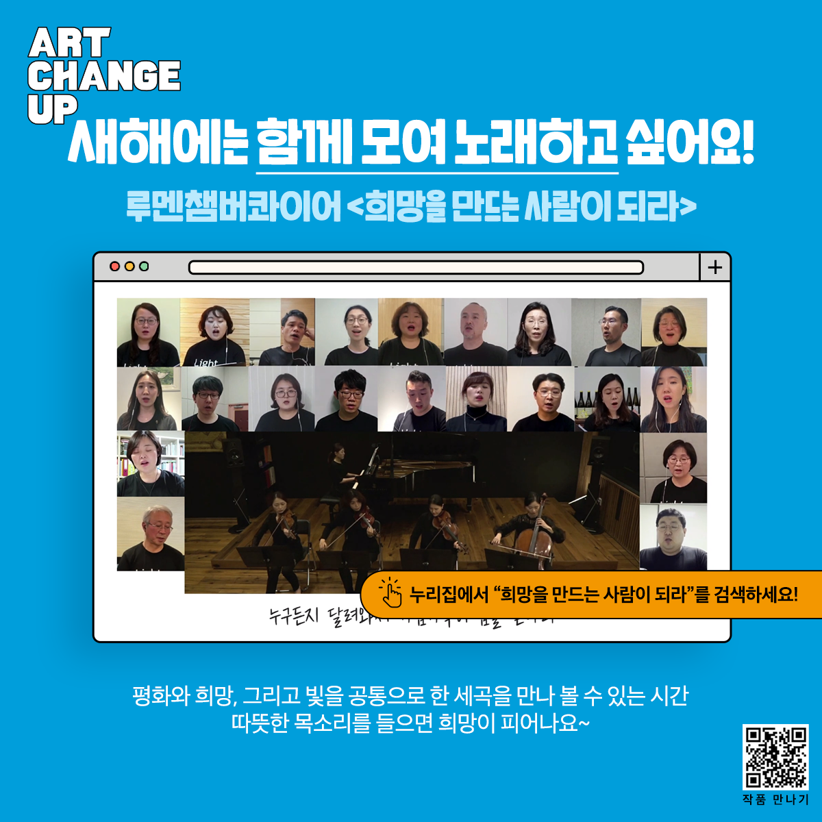 ART CHANGE UP 새해에는 함께 모여 노래하고 싶어요! 루멘챔버콰이어 <희망을 만드는 사람이 되라> 누리집에서 "희망을 만드는 사람이 되라"를 검색하세요! 평화와 희망, 그리고 빛을 공통으로 한 세곡을 만나 볼 수 있는 시간 따뜻한 목소리를 들으면 희망이 피어나요~