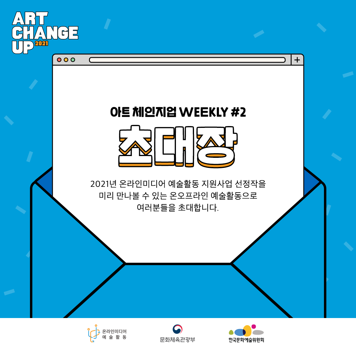 ART CHANGE UP 2021 아트 체인지업 WEEKLY#2 초대장 2021년 온라인미디어 예술활동 지원사업 선정작을 미리 만나볼 수 있는 온오프라인 예술활동으로 여러분들을 초대합니다. 온라인미디어 예술활동 문화체육관광부 한국문화예술위원회