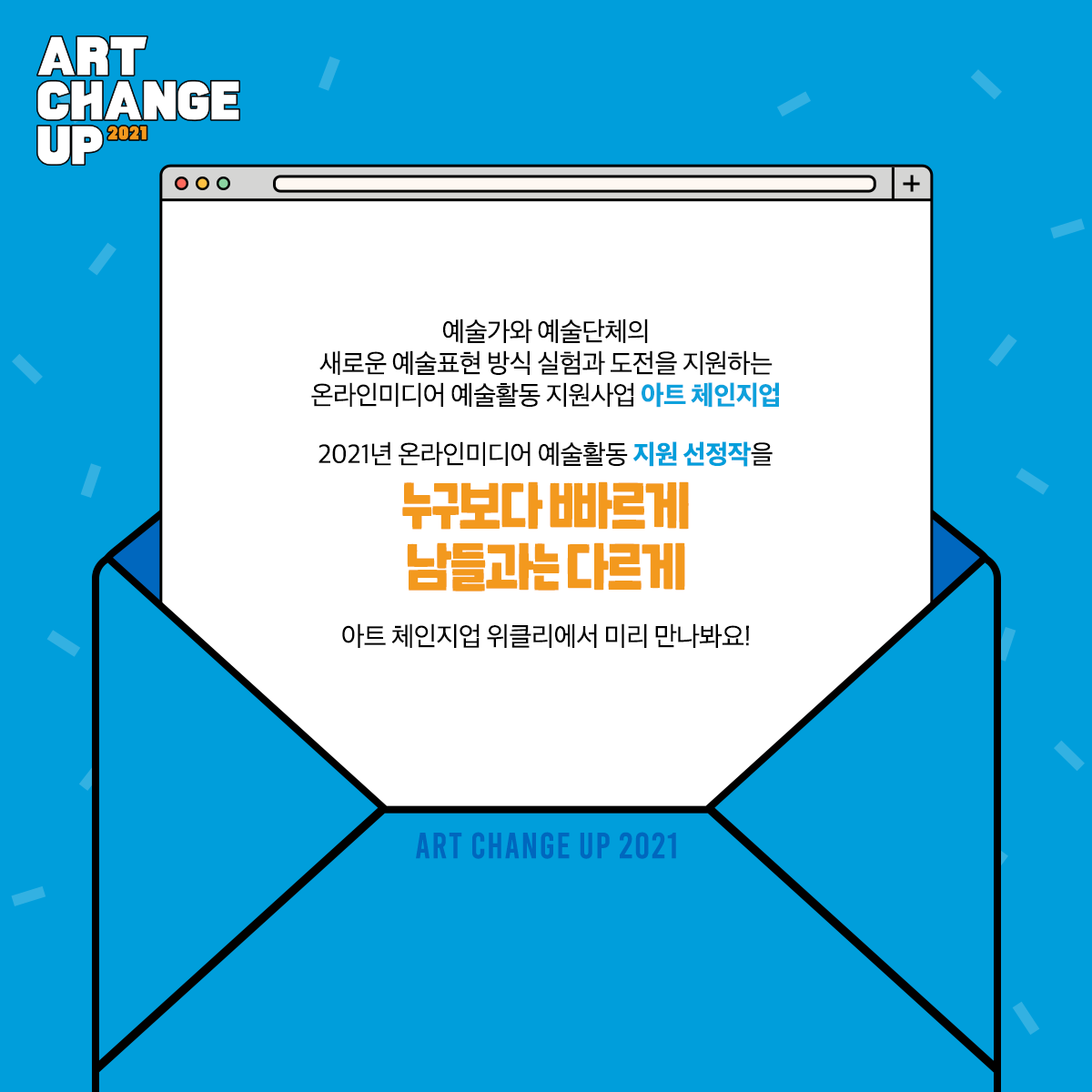 ART CHANGE UP 2021 예술가와 예술단체의 새로운 예술표현 방식 실험과 도전을 지원하는 온라인미디어 예술활동 지원사업 아트 체인지업 2021년 온라인미디어 예술활동 지원 선정작을 누구보다 빠르게 남들과는 다르게 아트 체인제업 위클리에서 미리 만나봐요!