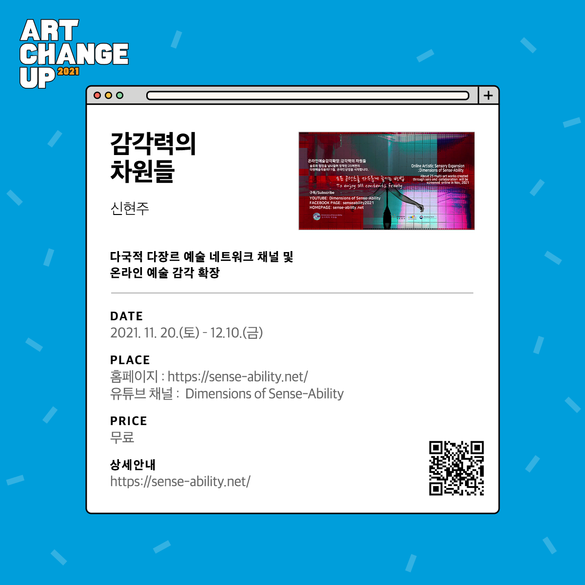 ART CHANGE UP 2021 감각력의 차원들. 신현주. 다국적 다장르 예술 네트워크 채널 및 온라인 예술 감각 확장 DATE 2021.11.20(토).12.10.(금) PLACE 홈페이지: https://sense-ability.net/ 유튜브 채널:Dimensions of Sense-Ability PRICE 무료 상세안내 https://sense-ability..net/