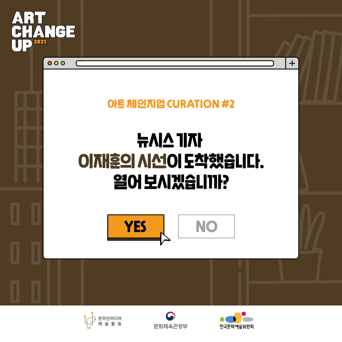 ART CHANGE UP 2021 아트 체인지업 CURATION#2 뉴시스 기자 이재훈의 시선이 도착했습니다. 열어보시겠습니까? YES 온라인미디어 예술활동 문화체육관광부 한국문화예술위원회