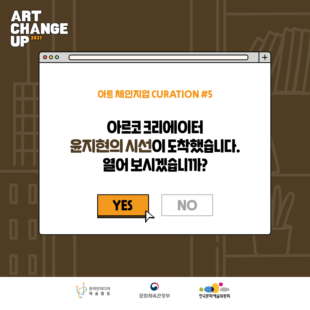 ART CHANGE UP 2021 아트 체인지업 CURATION#5 아르코 크리에이터 윤지현의 시선이 도착했습니다 .열어 보시겠습니까?  YES 온라인미디어 예술활동 문화체육관광부 한국문화예술위원회