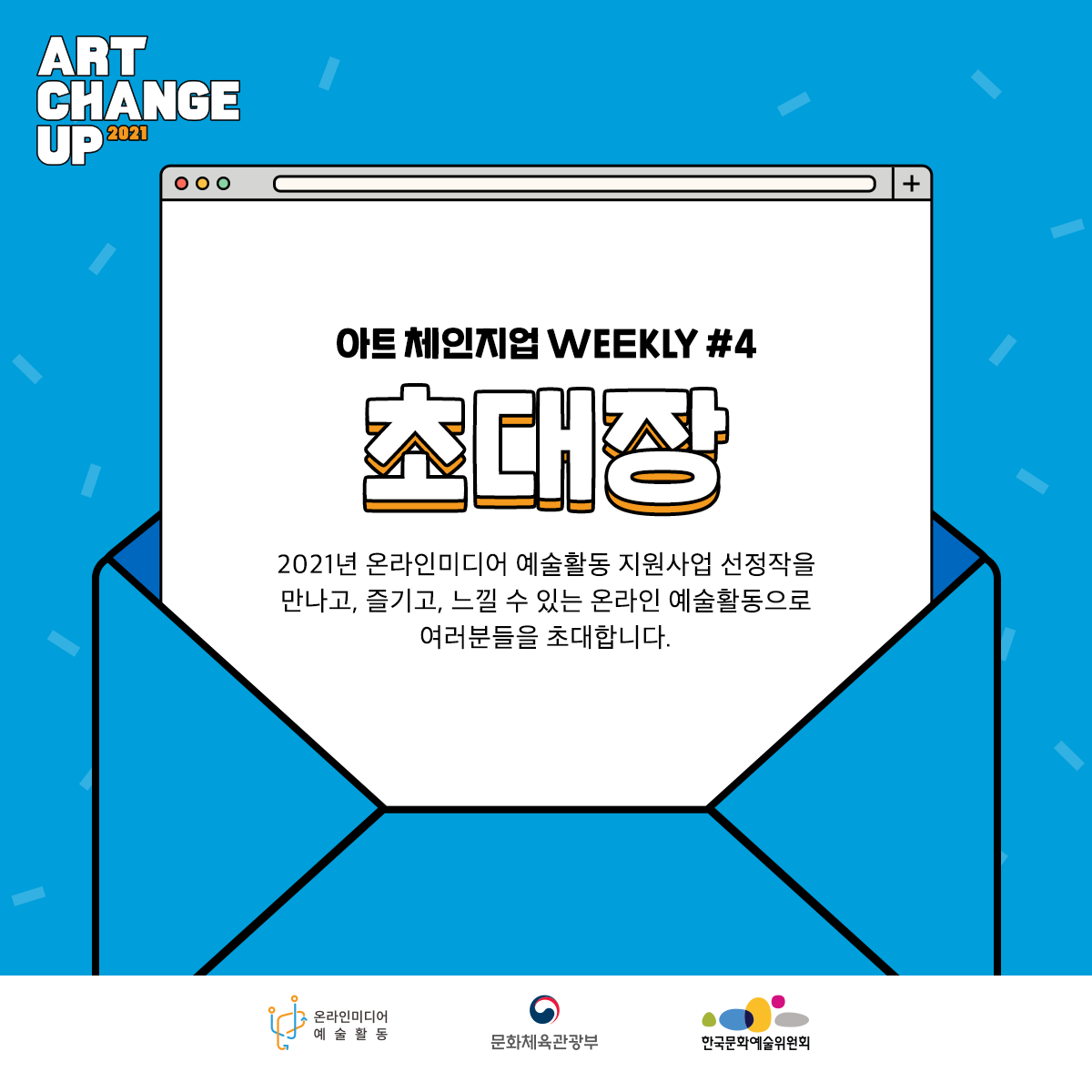 ART CHANGE UP 2021 아트 체인지업 WEEKLY #4 초대장 2021년 온라인미디어 예술활동 지원사업 선정작을 만나고, 즐기고, 느낄 수 있는 온라인 예술활동으로 여러분들을 초대합니다. 온라인미디어 예술활동 문화체육관광부 한국문화예술위원회