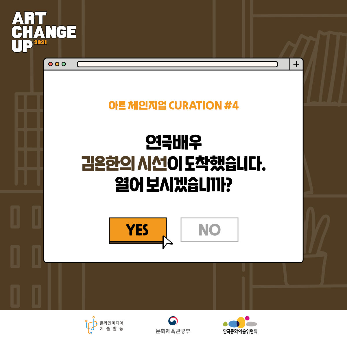 ART CHANGE UP 2021 아트 체인지업  CURATION#4 연극배우 김은한의 시선이 도착했습니다. 열어보시겠습니까? YES 온라인미디어 예술활동 문화체육관광부 한국문화예술위원회