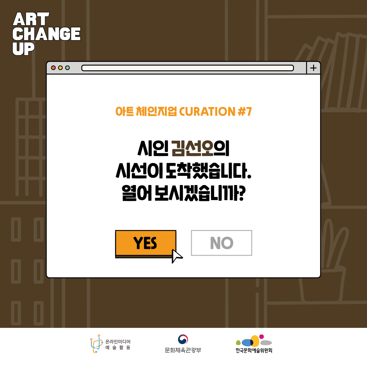 ART CHANGE UP 아트 체인지업 CURATION#7 시인 김선오의 시선이 도착했습니다. 열어 보시겠습니가? YES 온라인미디어 예술활동 문화체육관광부 한국문화예술위원회