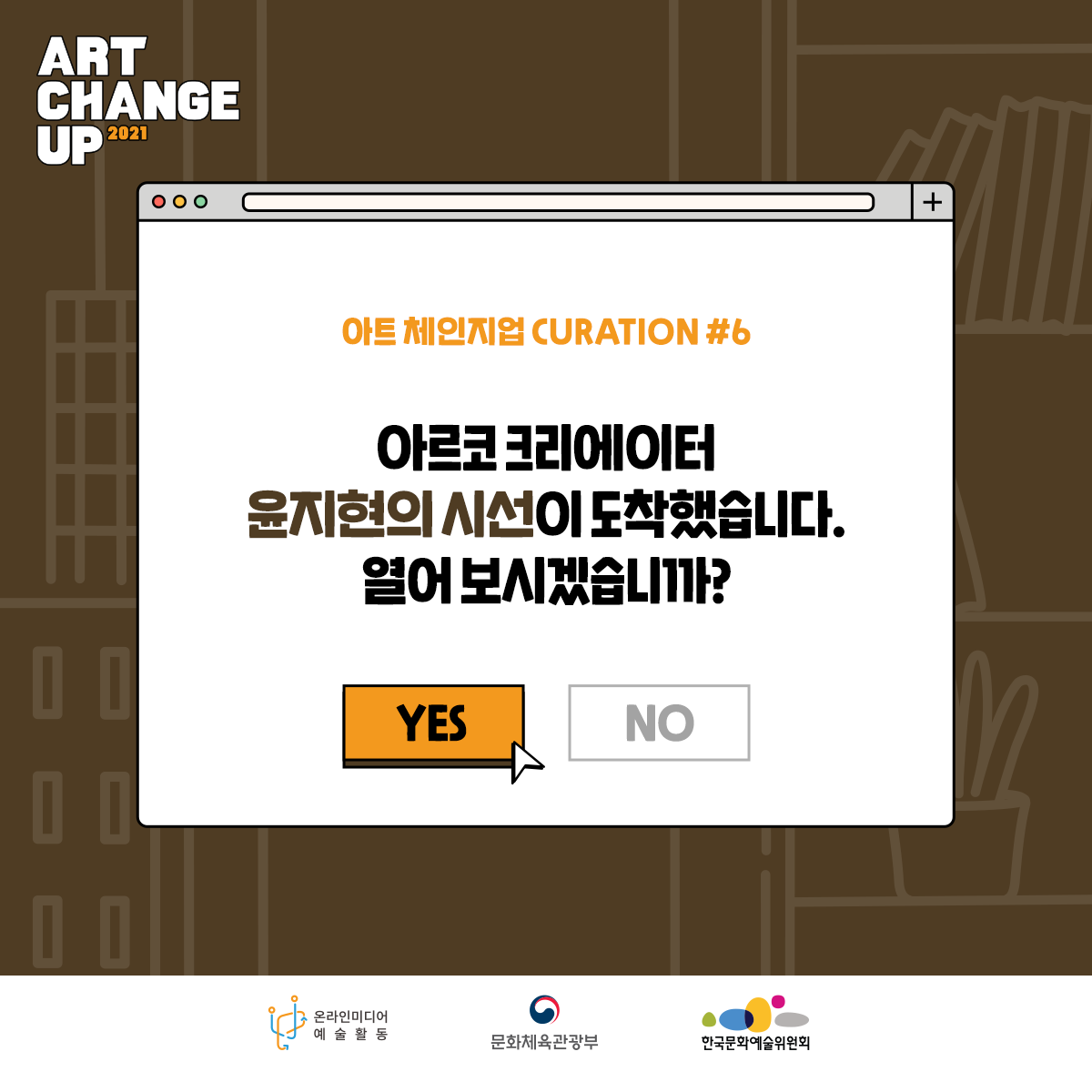 ART CHANGE UP 2021 아트 체인지업 CURATION #6 아르코 크리에이터 윤지현의 시선이 도착했습니다. 열어 보시겠습니까? YES 온라인미디어 예술활동 문화체육관광부 한국문화예술위원회