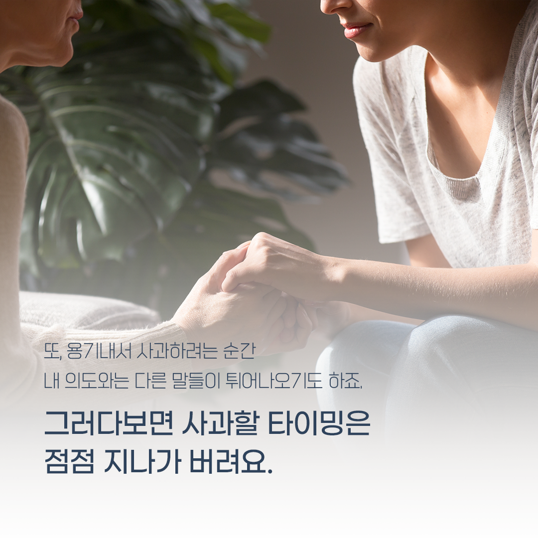 또, 용기내서 사과하려는 순간 내 의도와는 다른 말들이 튀어나오기도 하죠. 그러다보면 사과할 타이밍은 점점 지나가 버려요.