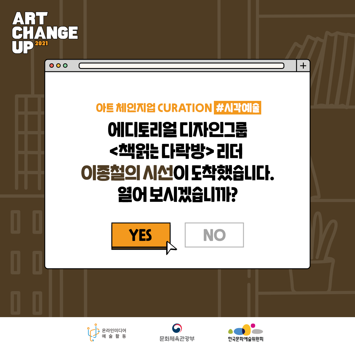 ART CHANGE UP 2021 아트체인지업 CURATION#시각예술 에디토리얼 디자인그룹 <책읽는 다락방>리더 이종철의 시선이 도착했습니다. 열어 보시겠습니까? YES 온라인미디어 예술활동 문화체육관광부 한국문화예술위원회