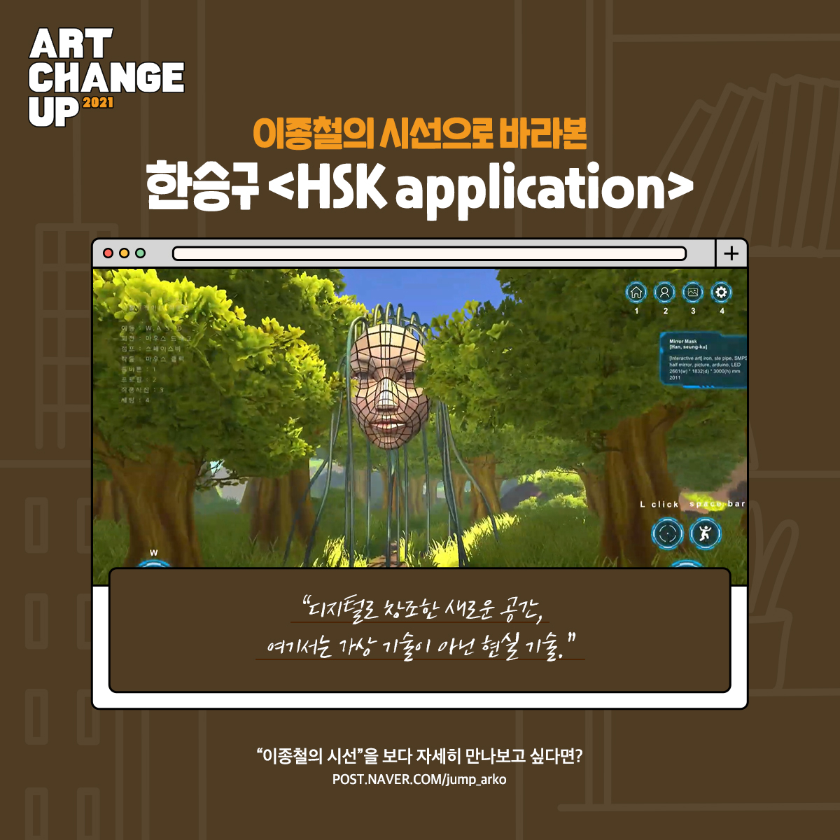 ART CHANGE UP 2021 이종철의 시선으로 바라본 한승구 <HSK application> "디지털로 창조한 새로운 공간, 여기서는 가상 기술이 아닌 현실 기술." "이종철의 시선"을 보다 자세히 만나보고 싶다면?post.naver.com/jump_arko