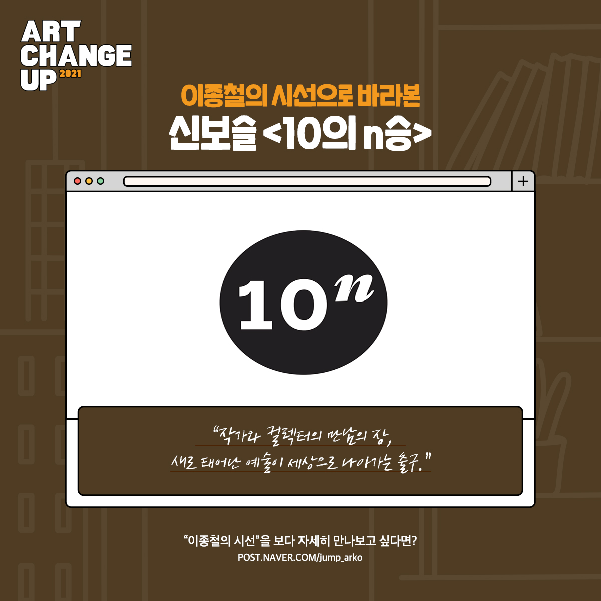 ART CHANGE UP 2021 이종철의 시선으로 바라본 신보슬<10의 n승> "작가와 컬렉터의 만남의 장, 새로 태어난 예술이 세상으로 나아가는 출구." "이종철의 시선"을 보다 자세히 만나보고 싶다면?post.naver.com/jump_arko